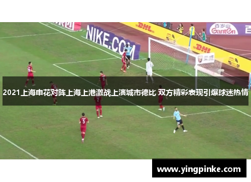 2021上海申花对阵上海上港激战上演城市德比 双方精彩表现引爆球迷热情
