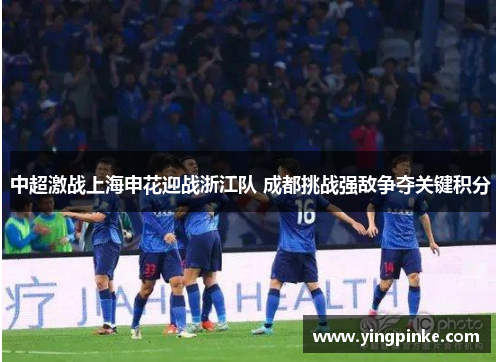 中超激战上海申花迎战浙江队 成都挑战强敌争夺关键积分