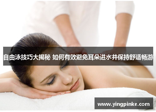 自由泳技巧大揭秘 如何有效避免耳朵进水并保持舒适畅游
