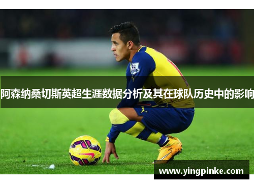 阿森纳桑切斯英超生涯数据分析及其在球队历史中的影响
