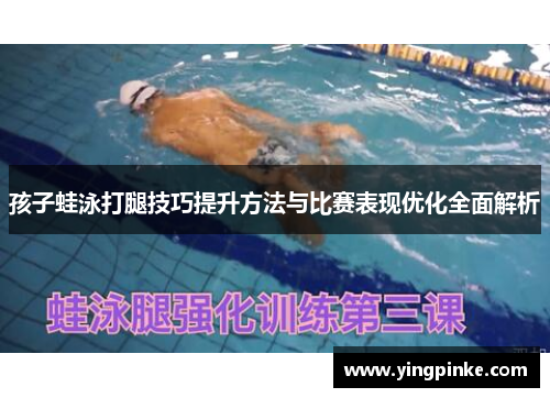 孩子蛙泳打腿技巧提升方法与比赛表现优化全面解析
